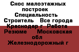 Снос малоэтажных построек  › Специальность ­ Строитель - Все города, Краснодар г. Работа » Резюме   . Московская обл.,Железнодорожный г.